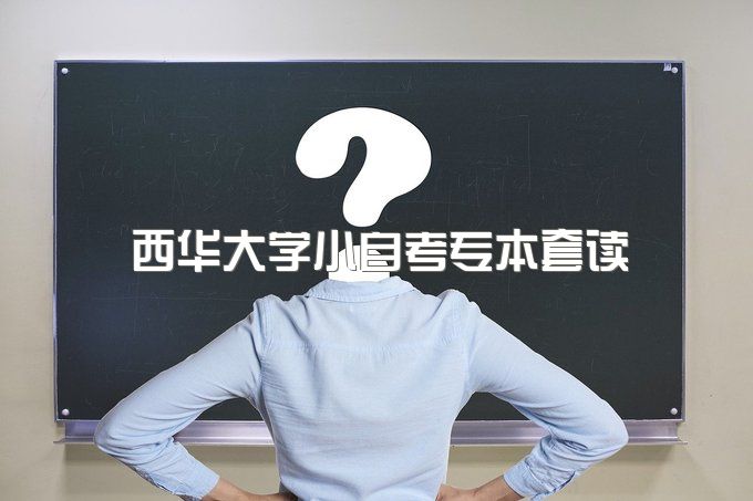 2023年西华大学小自考专本套读毕业能干什么、学历需要多少钱