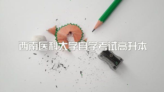 2023年西南医科大学自学考试高升本在哪报名、需要到校上课吗