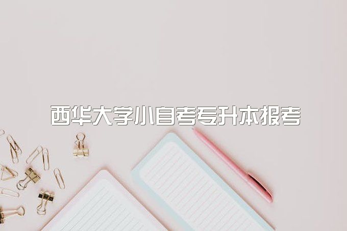 2023年西华大学小自考专升本需要到校上课吗、有什么优势