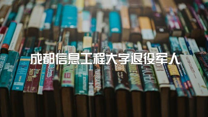 2023年成都信息工程大学远程教育大专学费好多钱、退役军人报名条件