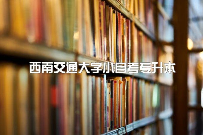 2023年西南交通大学小自考专升本需要什么条件、哪个专业拿毕业证快