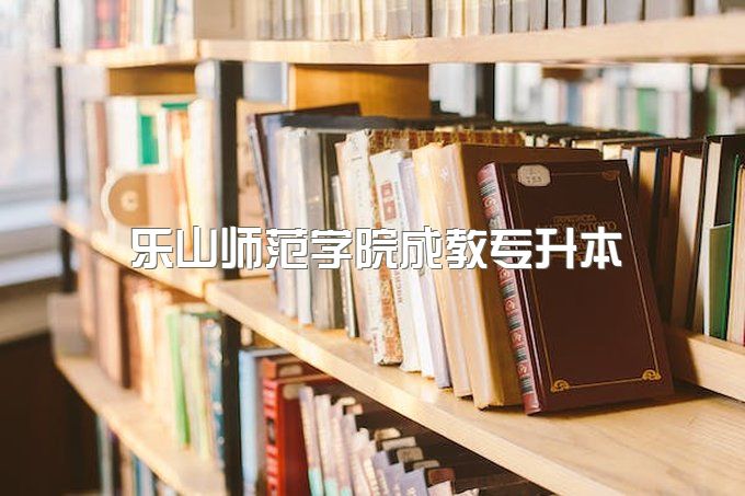 2023年乐山师范学院夜校专升本官方报考指南、毕业证哪里可以查