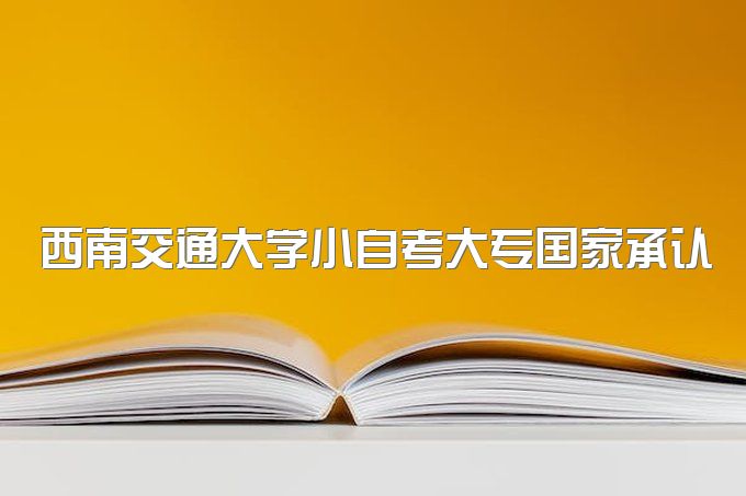 2023年西南交通大学小自考大专国家承认学历吗、能考公务员吗