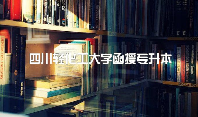 2023年四川轻化工大学函授专升本包过是什么意思、招生电话