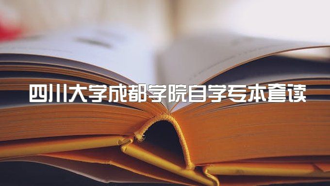 2023年四川大学成都学院自学考试专本套读有什么优势、报名时间及报名流程