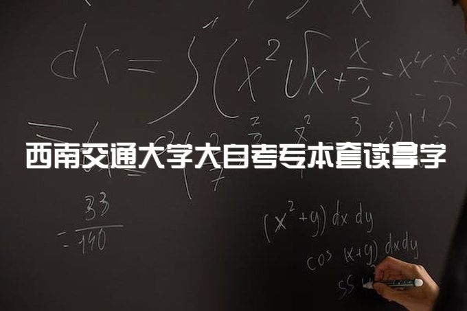 2023年西南交通大学大自考专本套读拿学位证书的条件、学费多少钱