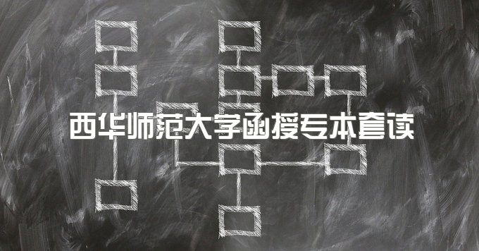 2023年西华师范大学函授专本套读报名要求有哪些、需要什么条件