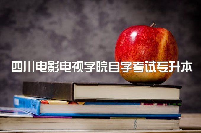 2023年四川电影电视学院自学考试专升本什么专业最容易过、官网报名入口