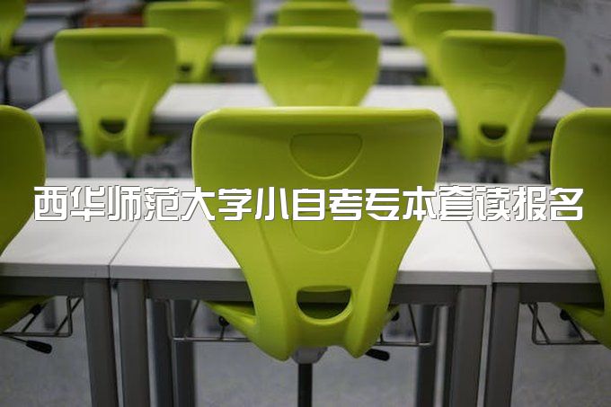 2023年西华师范大学小自考专本套读报名流程有哪些、报名流程有哪些