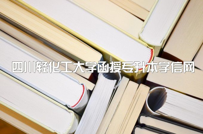 2023年四川轻化工大学函授专升本学信网能查到吗、学历需要多少钱