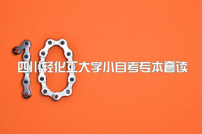 2023年四川轻化工大学小自考专本套读一年能毕业吗、有哪些专业