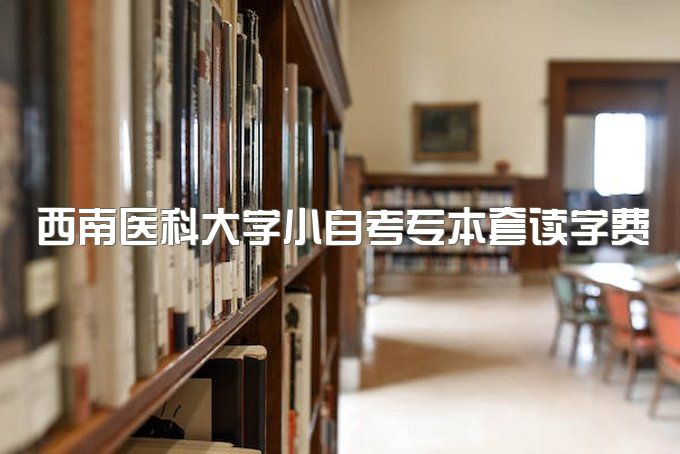 2023年西南医科大学小自考专本套读学费多少钱、学费多少一年