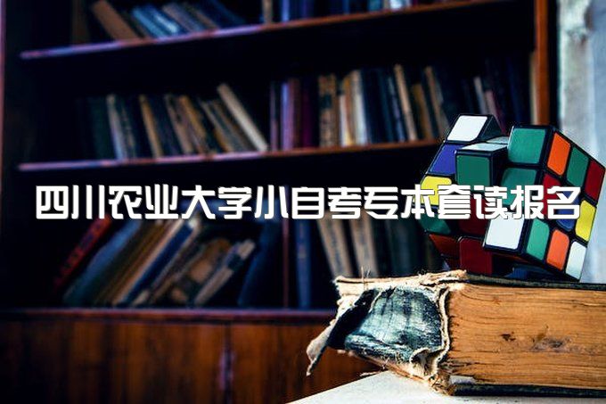 2023年四川农业大学小自考专本套读报名需要准备哪些资料、报名有哪些条件