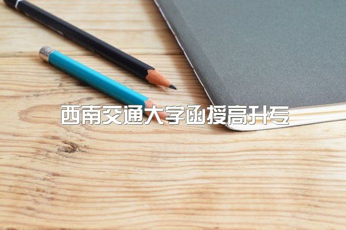 2023年西南交通大学函授高升专一年半能拿证吗、两年能否毕业