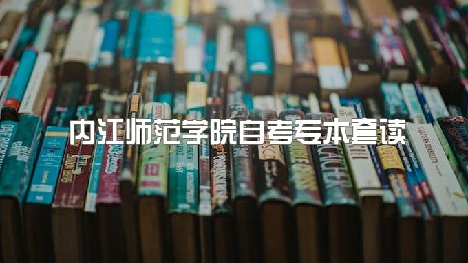 2023年内江师范学院自考专本套读报名、专业设置