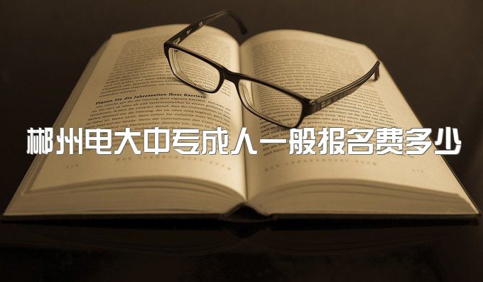 郴州电大中专成人一般报名费多少、报名要求学历吗？