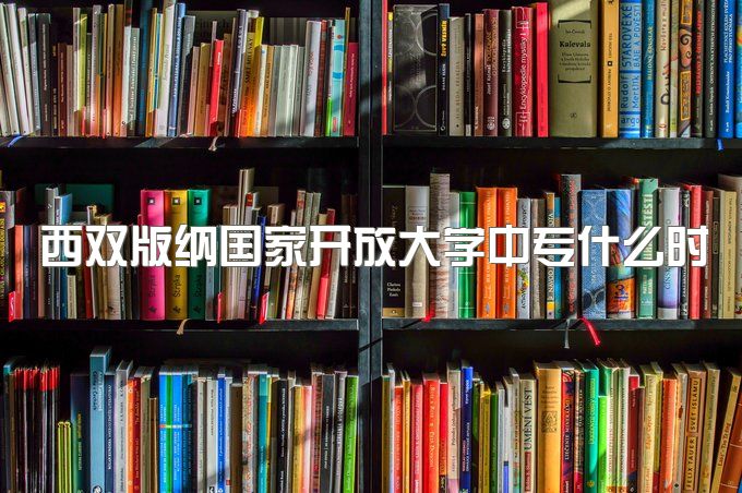 西双版纳国家开放大学中专什么时候可以报名、办证大概需要多久