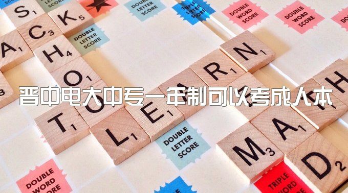 晋中电大中专一年制可以考成人本科吗、政策更新