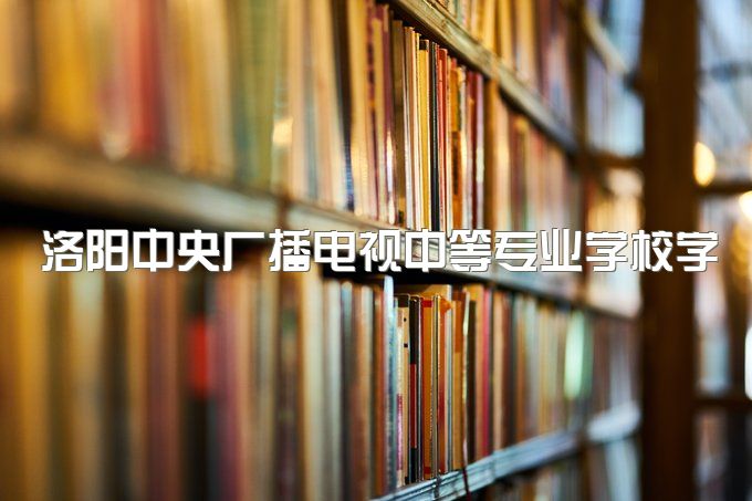 洛阳中央广播电视中等专业学校学费公开、多久可以查到学籍