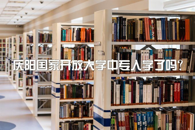 庆阳国家开放大学中专入学了吗？学籍开放了吗、具备资格吗