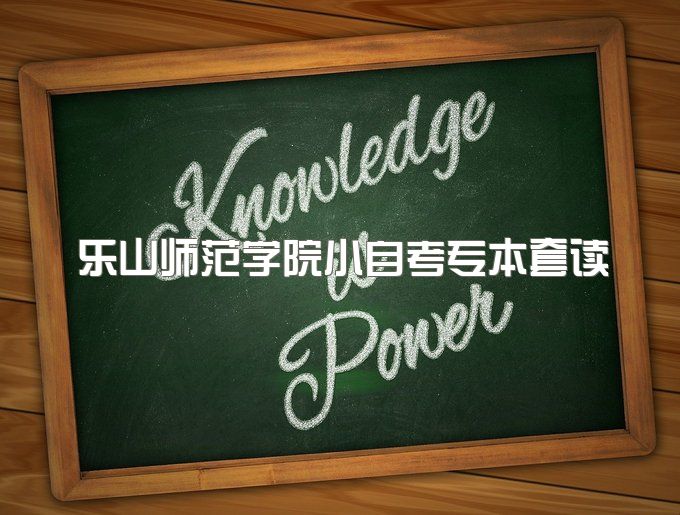 2023年乐山师范学院小自考专本套读文凭有用吗、报名