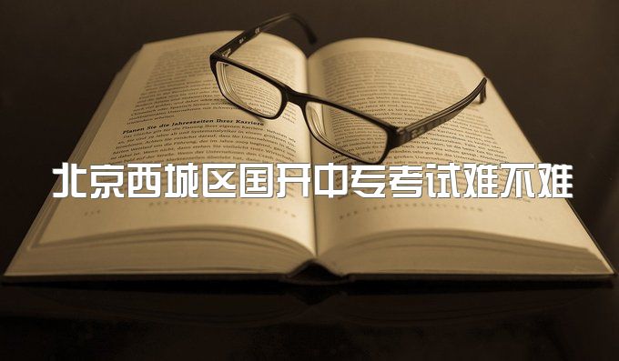 北京西城区国开中专考试难不难、怎么报名高职单招