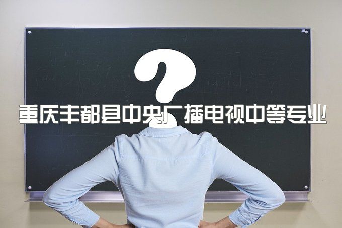 重庆丰都县中央广播电视中等专业学校可以报考什么资格证、中央是什么学历类型