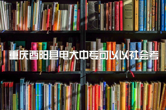 重庆酉阳县电大中专可以以社会考生的身份去参加高考吗、办学模式