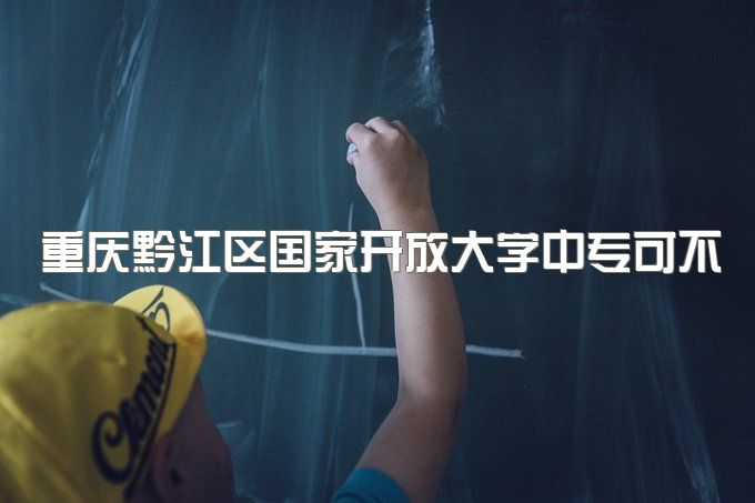 重庆黔江区国家开放大学中专可不可以自己报名、可以参加高职高考吗