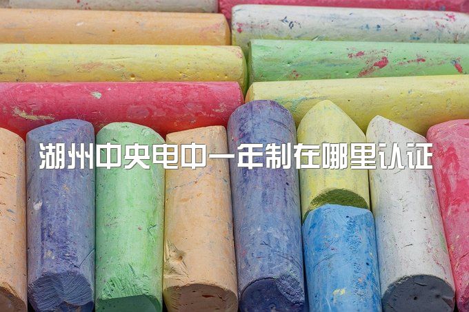 湖州中央电中一年制在哪里认证、应该在哪里报名？