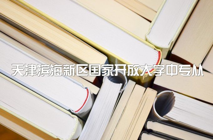 天津滨海新区国家开放大学中专从报名到毕业全流程、有纸质档案吗