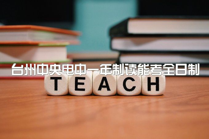 台州中央电中一年制读能考全日制大专吗、从报名到毕业全流程