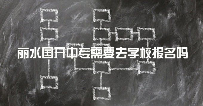 丽水国开中专需要去学校报名吗、成人怎么报名及考试