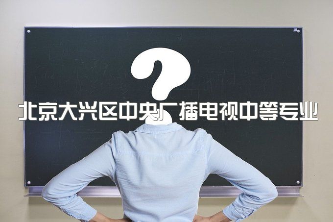 北京大兴区中央广播电视中等专业学校考试难吗、文凭企业认可吗