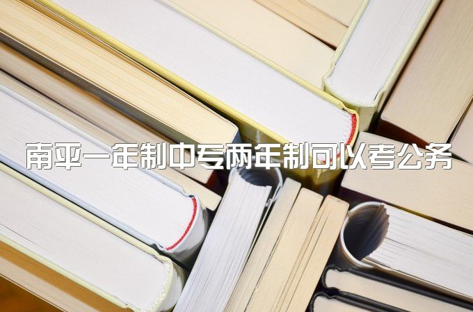 南平一年制中专两年制可以考公务员吗、国家承认的是什么学历