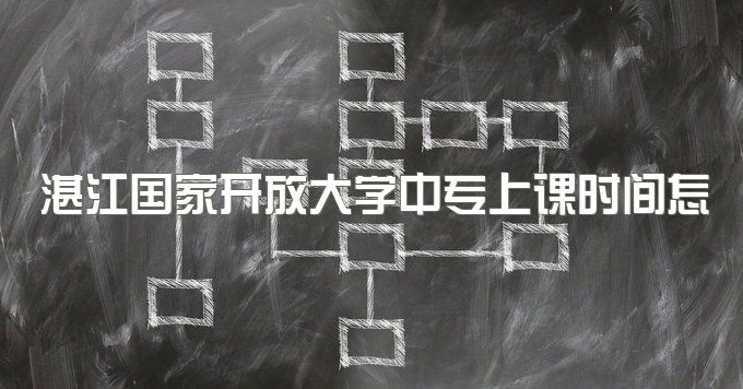 湛江国家开放大学中专上课时间怎么安排、不管在哪都可以报名吗？