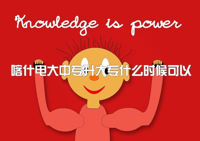 喀什电大中专升大专什么时候可以报名、报名的费用大概是多少？