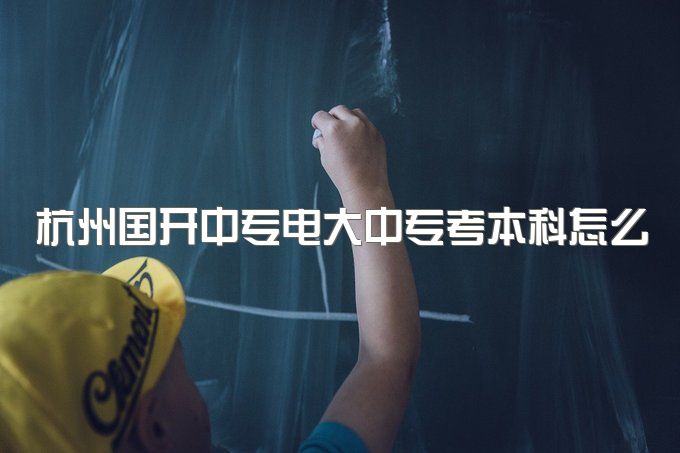 杭州国开中专电大中专考本科怎么考、学历可以在学信网上查到吗？