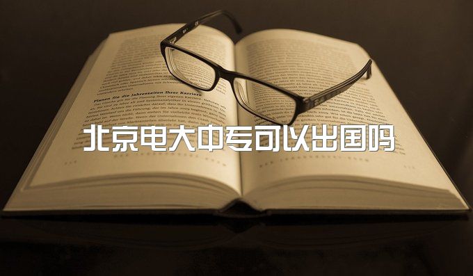 2023年北京电大中专可以出国吗、怎样判断教学中心是否正规？