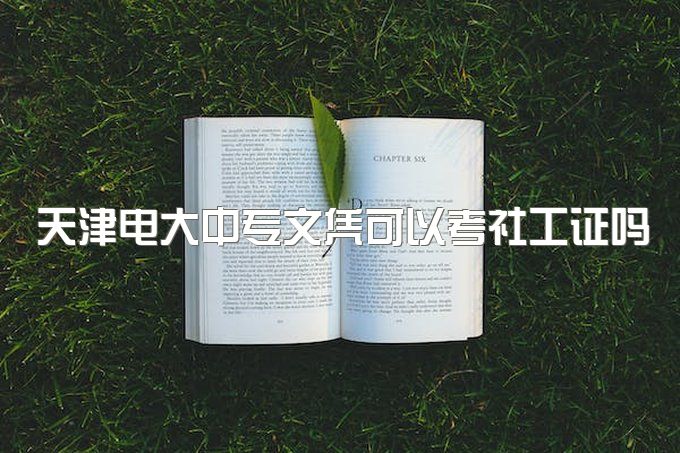 2023年天津电大中专文凭可以考社工证吗、自学考试被认可吗