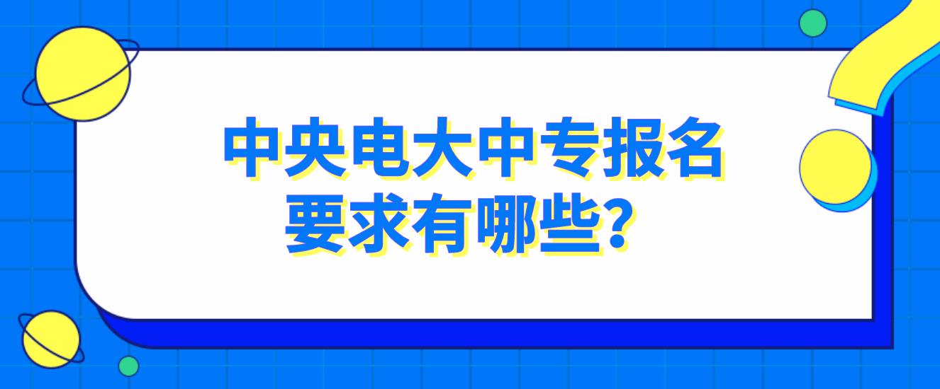 中央广播电视中等专业学校电大中专报名要求有哪些?