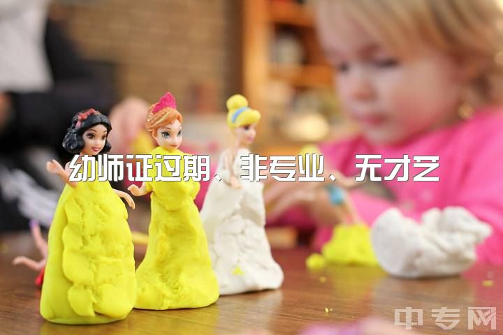 幼师证过期、非专业、无才艺，可否从事幼师工作？