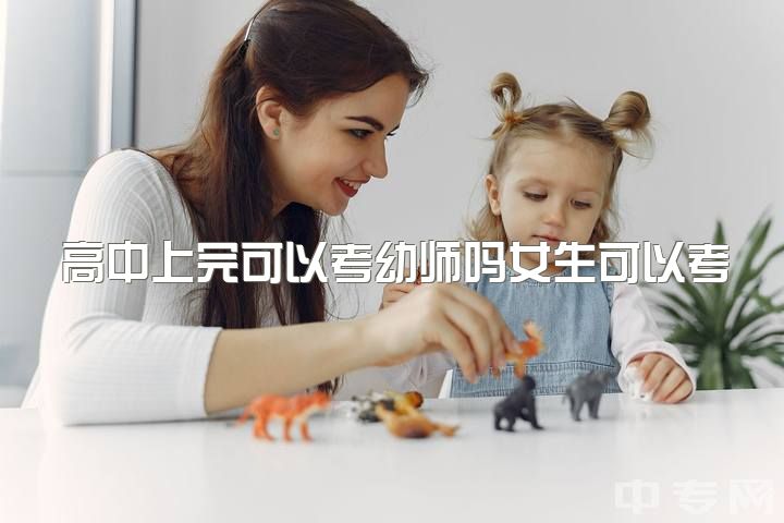 高中上完可以考幼师吗女生可以考吗，学幼师真的不好吗?有没有别的出路？