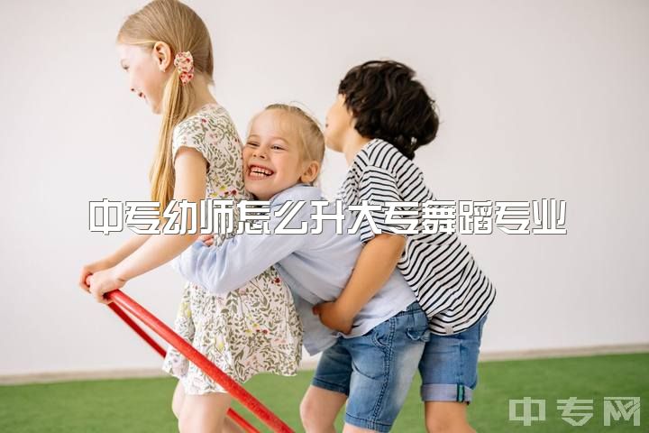 中专幼师怎么升大专舞蹈专业，作为一名幼师在学校如何提升自己？