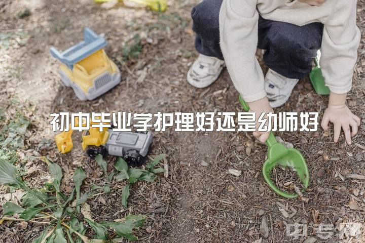 初中毕业学护理好还是幼师好，初中读完学幼师好嘛?今年初中毕业去职校报了学前教育？