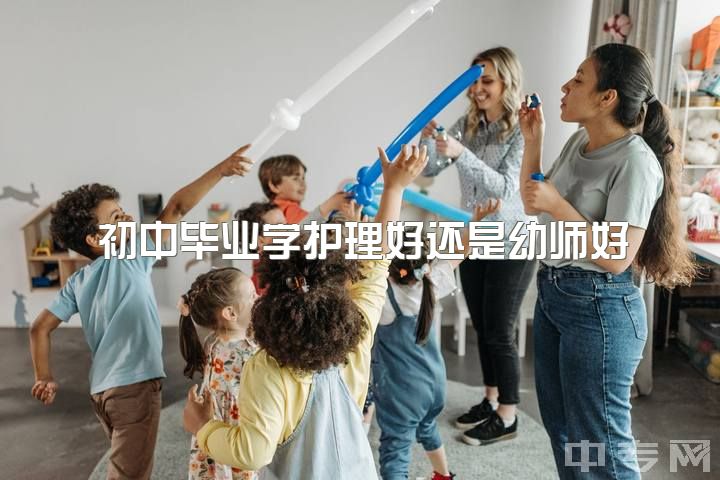 初中毕业学护理好还是幼师好，初中读完学幼师好嘛?今年初中毕业去职校报了学前教育？