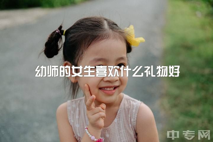 幼师的女生喜欢什么礼物好，读幼师还是护理？