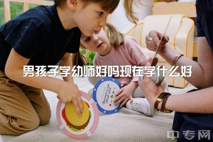 男孩子学幼师好吗现在学什么好，男生去幼师专业怎么样啊?