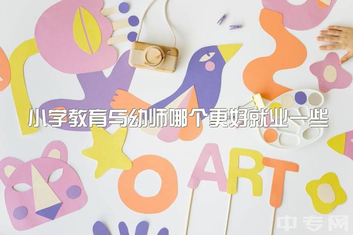 小学教育与幼师哪个更好就业一些，专科报小学教育好还是学前教育好?