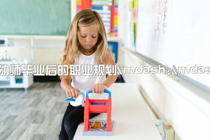 技校幼师毕业后的职业规划——女生高中强制报读，职业前景及展望如何？